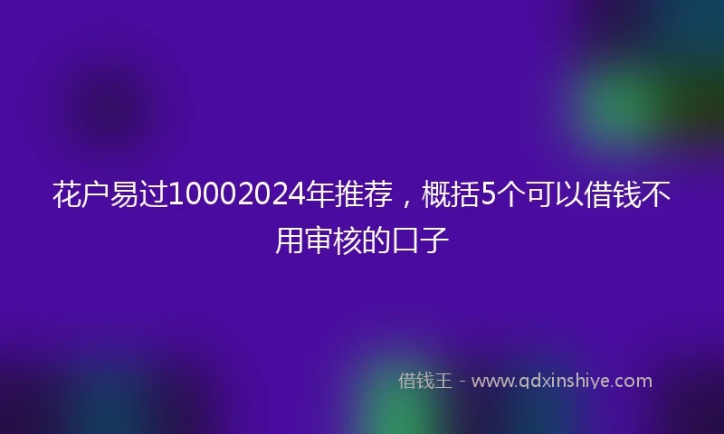 花户易过10002024年推荐，概括5个可以借钱不用审核的口子