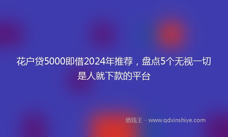 花户贷5000即借2024年推荐，盘点5个无视一切是人就下款的平台