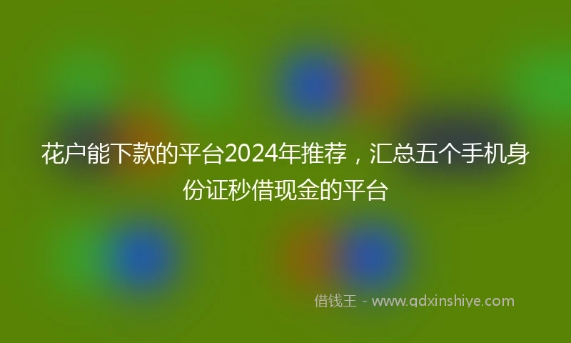 花户能下款的平台2024年推荐，汇总五个手机身份证秒借现金的平台