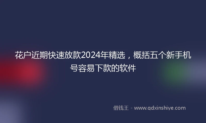 花户近期快速放款2024年精选，概括五个新手机号容易下款的软件