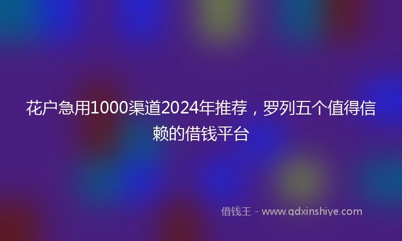 花户急用1000渠道2024年推荐，罗列五个值得信赖的借钱平台