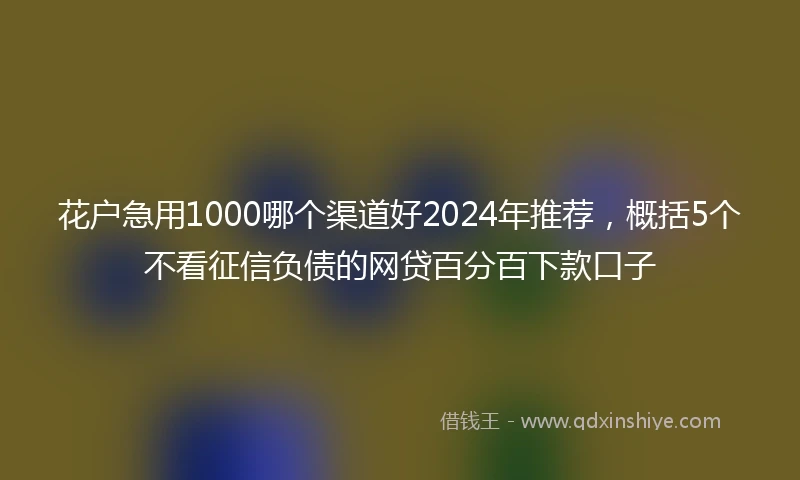 花户急用1000哪个渠道好2024年推荐，概括5个不看征信负债的网贷百分百下款口子