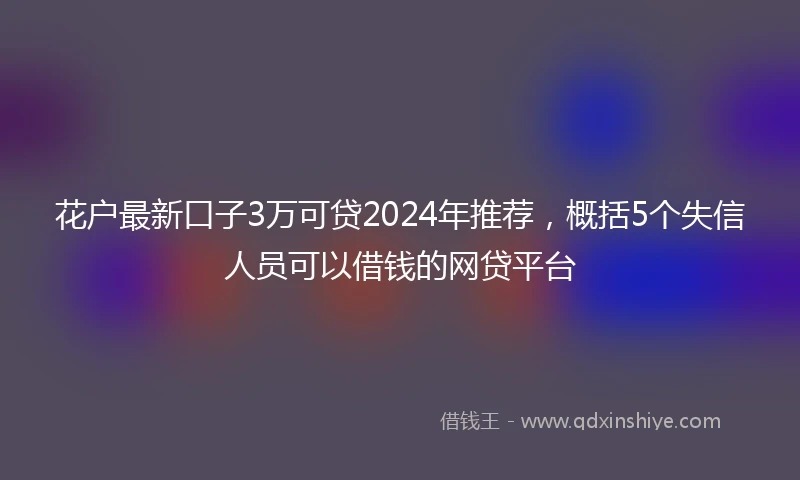 花户最新口子3万可贷2024年推荐，概括5个失信人员可以借钱的网贷平台