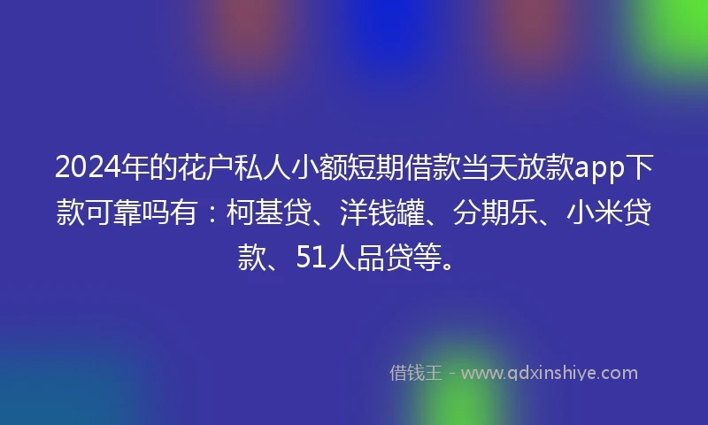 2024年的花户私人小额短期借款当天放款app下款可靠吗有：柯基贷、洋钱罐、分期乐、小米贷款、51人品贷等。
