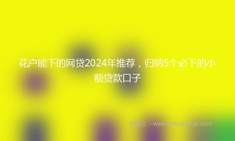 花户能下的网贷2024年推荐，归纳5个必下的小额贷款口子