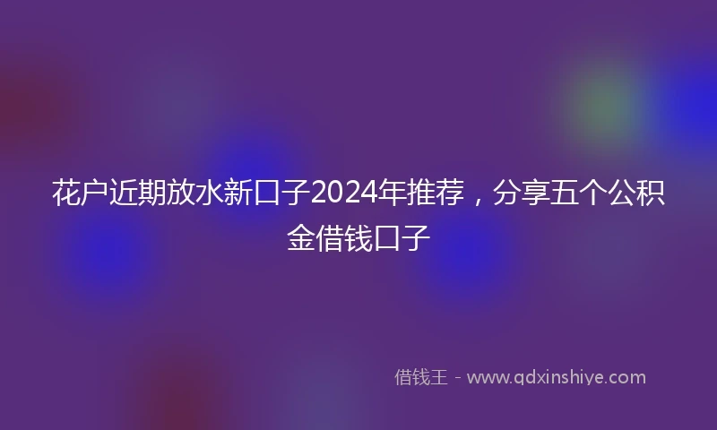 花户近期放水新口子2024年推荐，分享五个公积金借钱口子