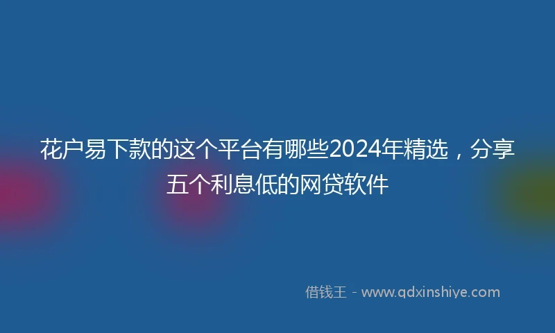 花户易下款的这个平台有哪些2024年精选，分享五个利息低的网贷软件