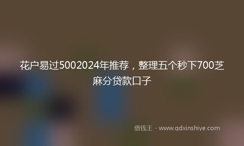花户易过5002024年推荐，整理五个秒下700芝麻分贷款口子