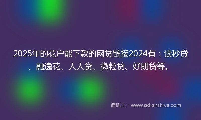 2025年的花户能下款的网贷链接2024有：读秒贷、融逸花、人人贷、微粒贷、好期贷等。