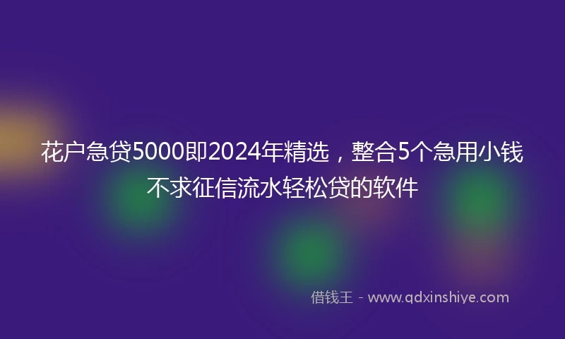 花户急贷5000即2024年精选，整合5个急用小钱不求征信流水轻松贷的软件