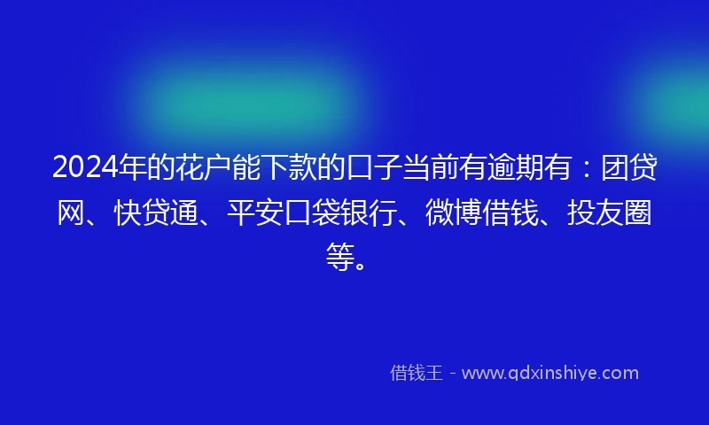 2024年的花户能下款的口子当前有逾期有：团贷网、快贷通、平安口袋银行、微博借钱、投友圈等。