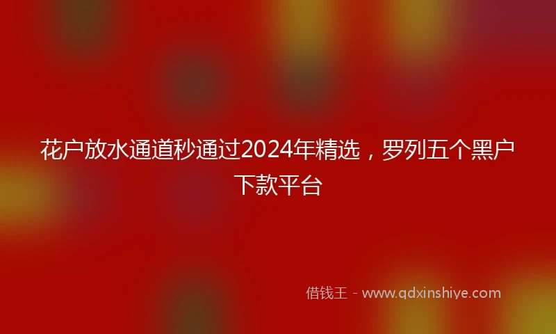 花户放水通道秒通过2024年精选，罗列五个黑户下款平台