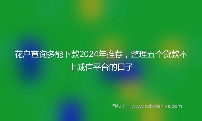 花户查询多能下款2024年推荐，整理五个贷款不上诚信平台的口子