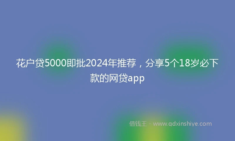 花户贷5000即批2024年推荐，分享5个18岁必下款的网贷app
