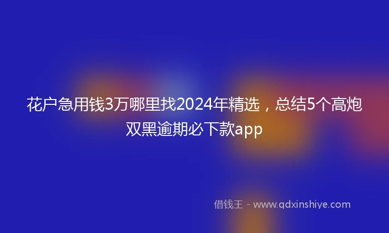 花户急用钱3万哪里找2024年精选，总结5个高炮双黑逾期必下款app
