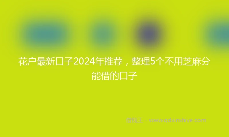 花户最新口子2024年推荐，整理5个不用芝麻分能借的口子
