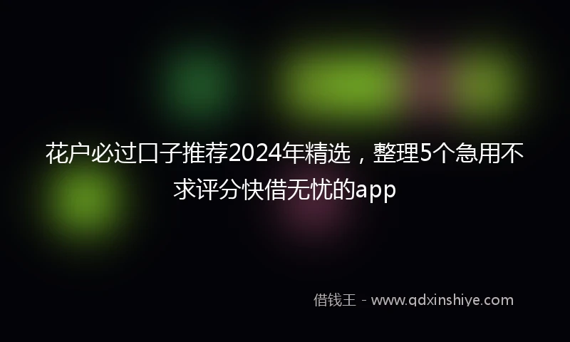 花户必过口子推荐2024年精选，整理5个急用不求评分快借无忧的app