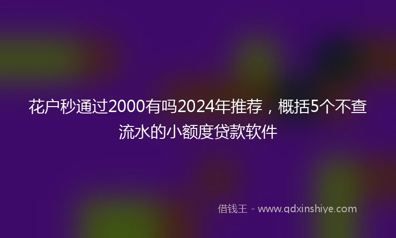 花户秒通过2000有吗2024年推荐，概括5个不查流水的小额度贷款软件