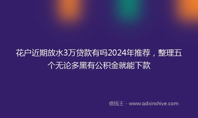 花户近期放水3万贷款有吗2024年推荐，整理五个无论多黑有公积金就能下款