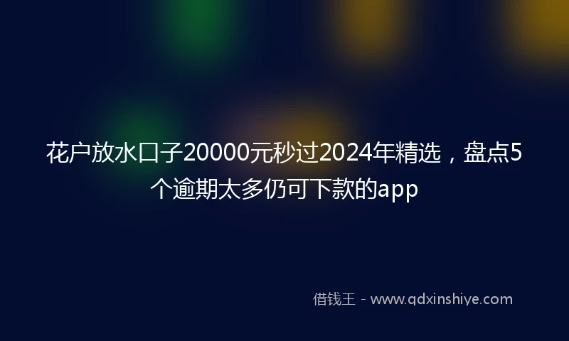 花户放水口子20000元秒过2024年精选，盘点5个逾期太多仍可下款的app
