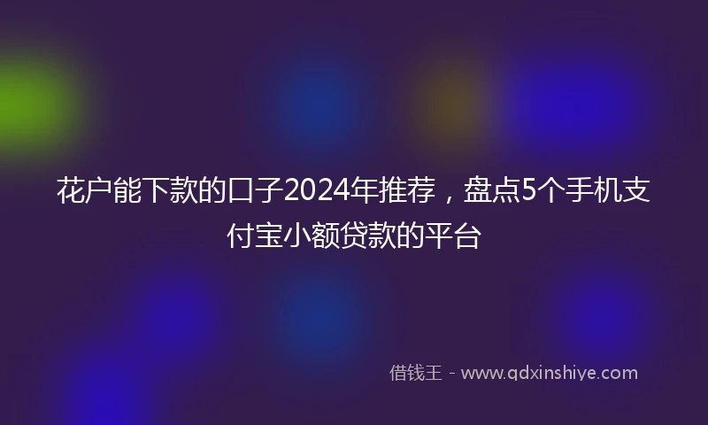花户能下款的口子2024年推荐，盘点5个手机支付宝小额贷款的平台