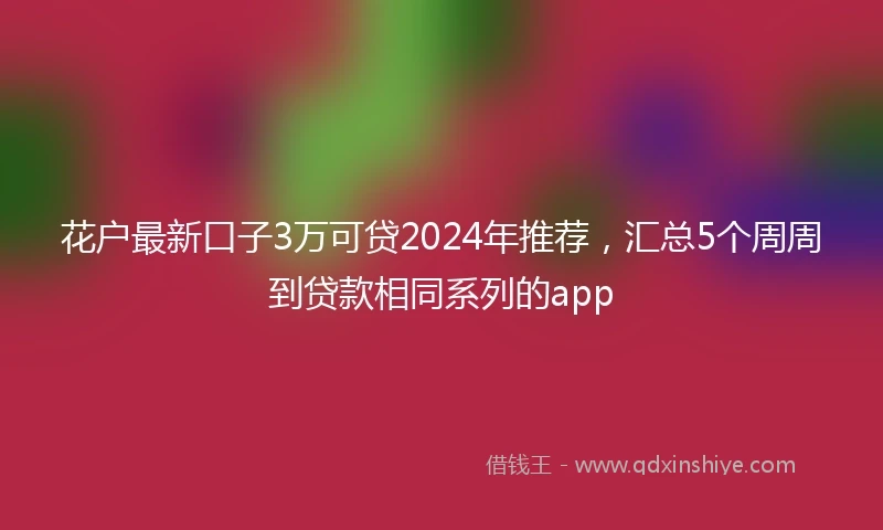 花户最新口子3万可贷2024年推荐，汇总5个周周到贷款相同系列的app