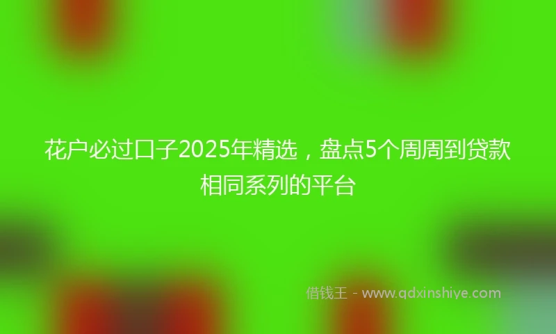 花户必过口子2025年精选，盘点5个周周到贷款相同系列的平台