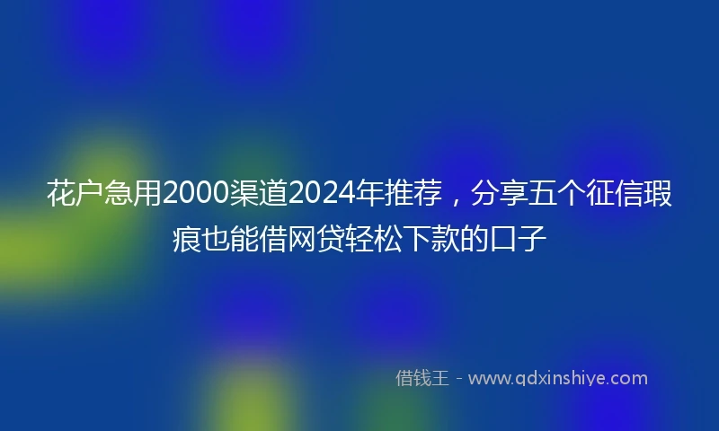 花户急用2000渠道2024年推荐，分享五个征信瑕疵也能借网贷轻松下款的口子