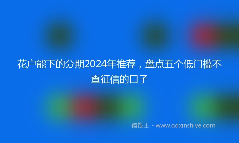 花户能下的分期2024年推荐，盘点五个低门槛不查征信的口子