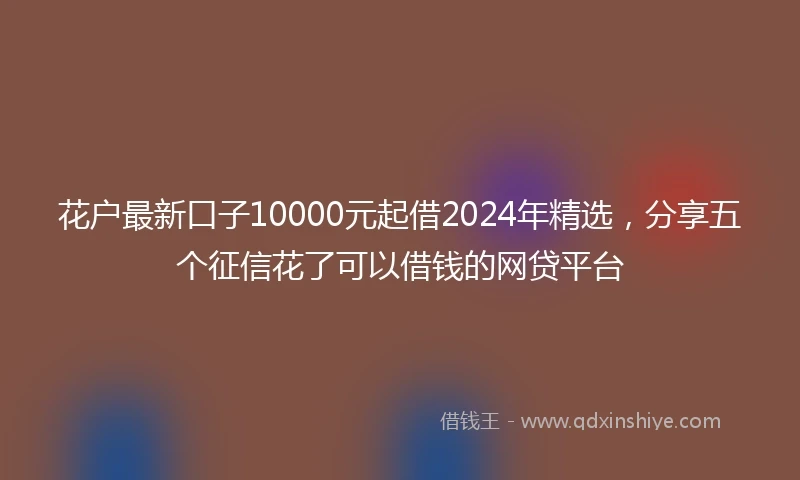 花户最新口子10000元起借2024年精选，分享五个征信花了可以借钱的网贷平台