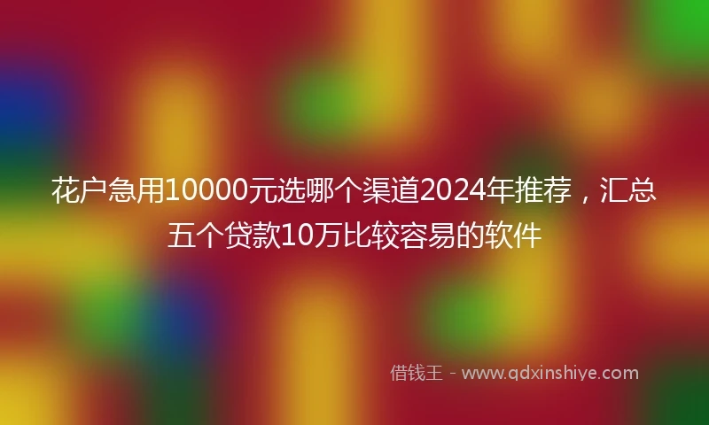 花户急用10000元选哪个渠道2024年推荐，汇总五个贷款10万比较容易的软件