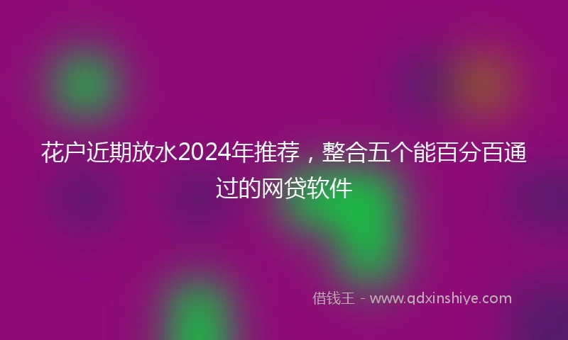 花户近期放水2024年推荐，整合五个能百分百通过的网贷软件