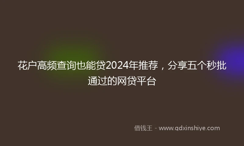 花户高频查询也能贷2024年推荐，分享五个秒批通过的网贷平台