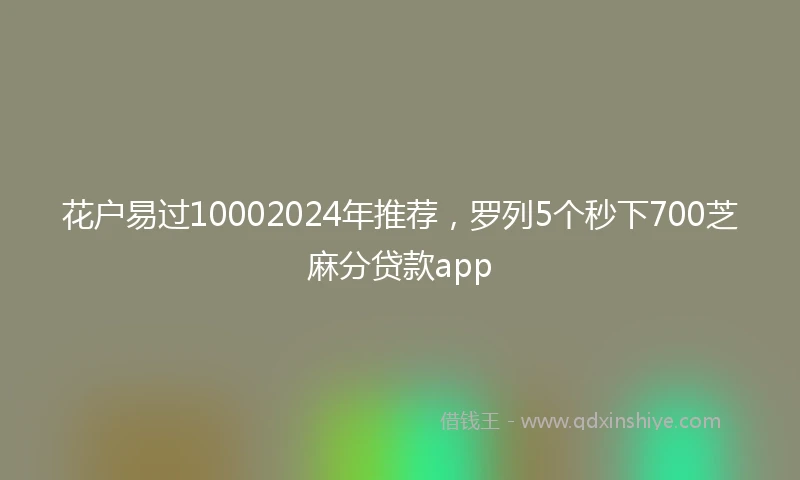 花户易过10002024年推荐，罗列5个秒下700芝麻分贷款app