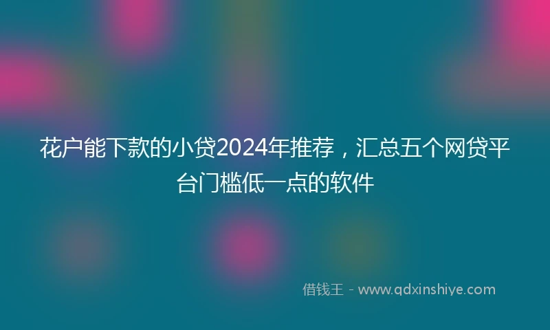 花户能下款的小贷2024年推荐，汇总五个网贷平台门槛低一点的软件