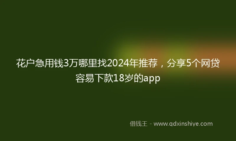 花户急用钱3万哪里找2024年推荐，分享5个网贷容易下款18岁的app