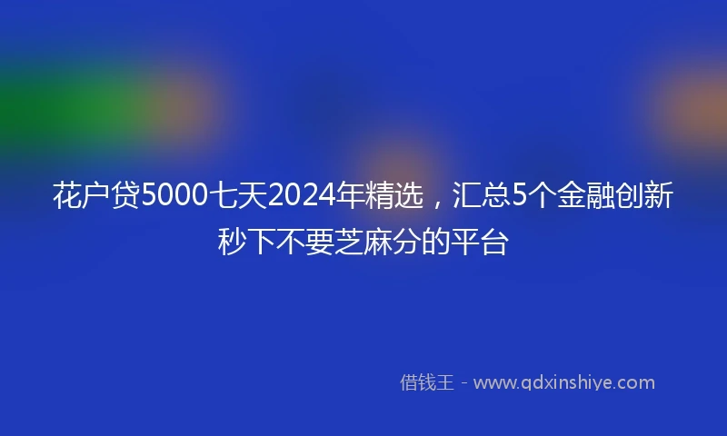 花户贷5000七天2024年精选，汇总5个金融创新秒下不要芝麻分的平台