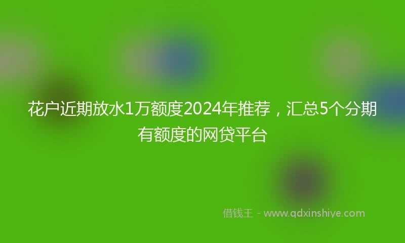 花户近期放水1万额度2024年推荐，汇总5个分期有额度的网贷平台