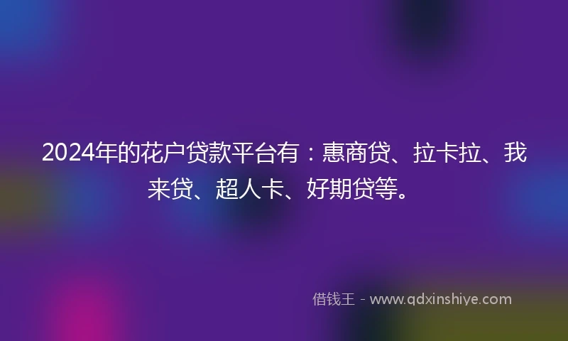 2024年的花户贷款平台有：惠商贷、拉卡拉、我来贷、超人卡、好期贷等。