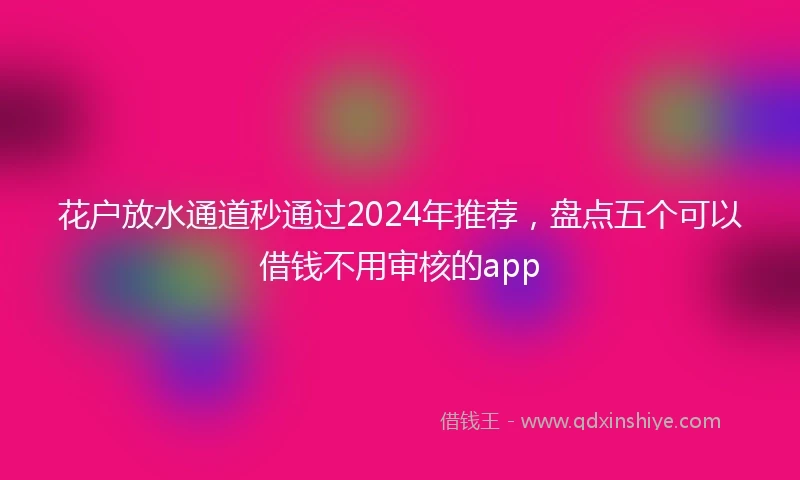 花户放水通道秒通过2024年推荐，盘点五个可以借钱不用审核的app