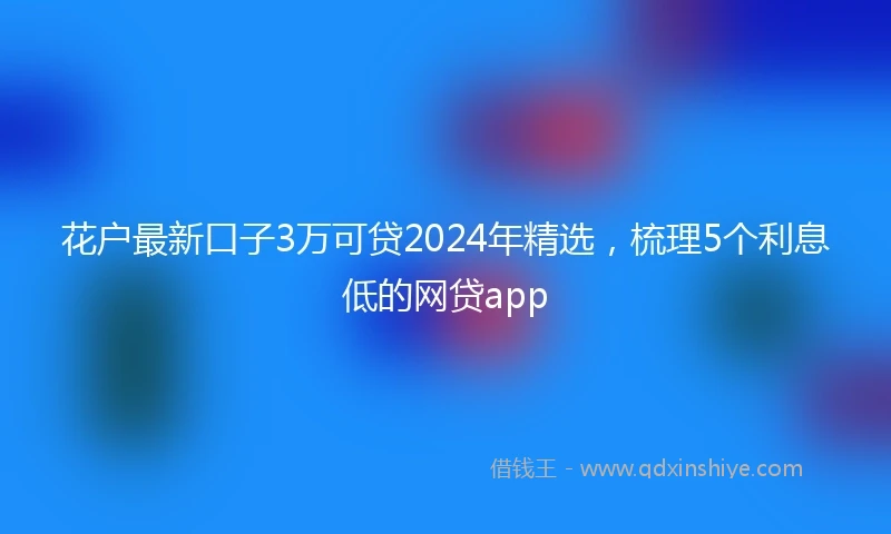 花户最新口子3万可贷2024年精选，梳理5个利息低的网贷app