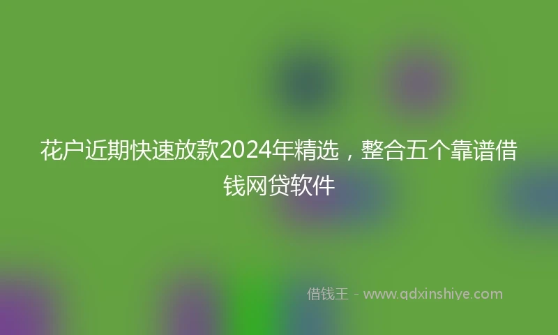 花户近期快速放款2024年精选，整合五个靠谱借钱网贷软件