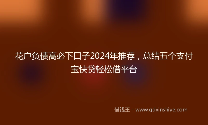 花户负债高必下口子2024年推荐，总结五个支付宝快贷轻松借平台