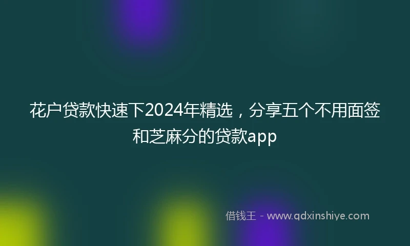 花户贷款快速下2024年精选，分享五个不用面签和芝麻分的贷款app