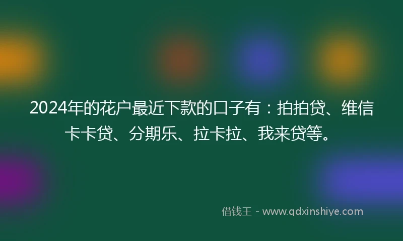 2024年的花户最近下款的口子有：拍拍贷、维信卡卡贷、分期乐、拉卡拉、我来贷等。