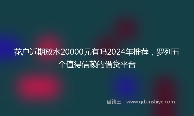 花户近期放水20000元有吗2024年推荐，罗列五个值得信赖的借贷平台