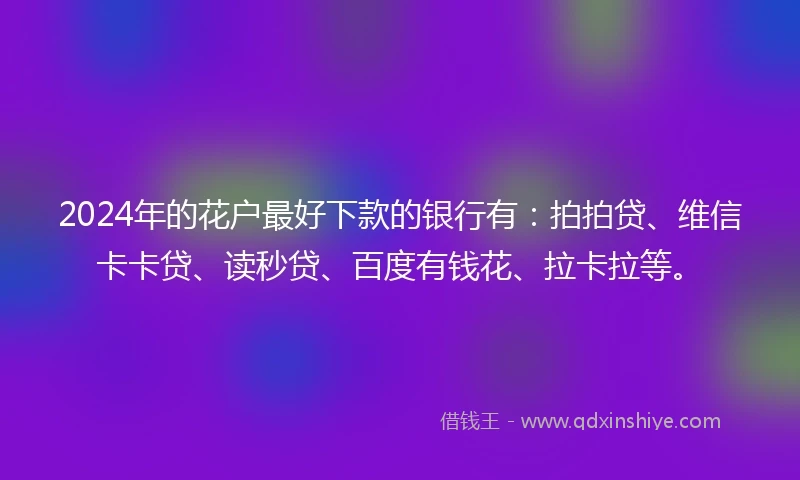 2024年的花户最好下款的银行有：拍拍贷、维信卡卡贷、读秒贷、百度有钱花、拉卡拉等。