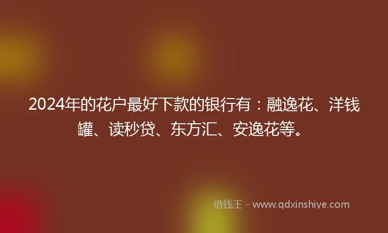 2024年的花户最好下款的银行有：融逸花、洋钱罐、读秒贷、东方汇、安逸花等。