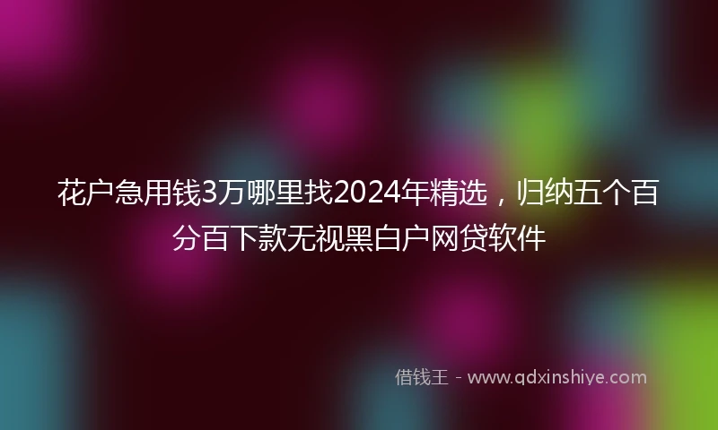 花户急用钱3万哪里找2024年精选，归纳五个百分百下款无视黑白户网贷软件