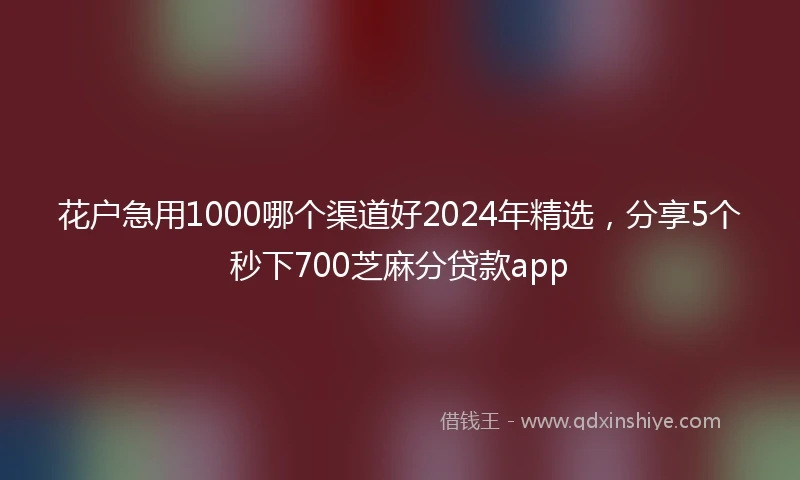 花户急用1000哪个渠道好2024年精选，分享5个秒下700芝麻分贷款app